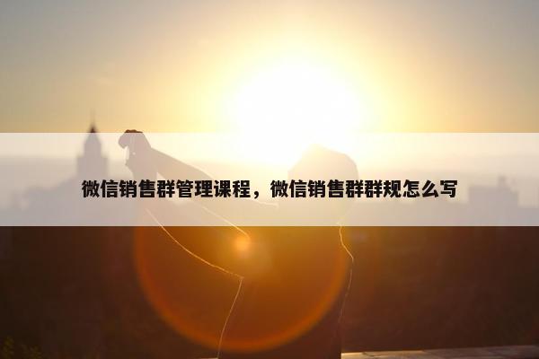 微信销售群管理课程，微信销售群群规怎么写