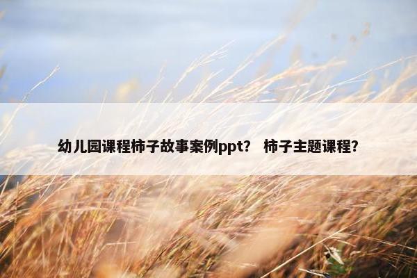 幼儿园课程柿子故事案例ppt？ 柿子主题课程？