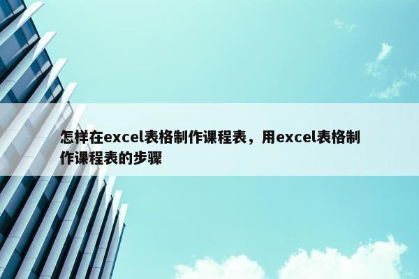 怎样在excel表格制作课程表，用excel表格制作课程表的步骤