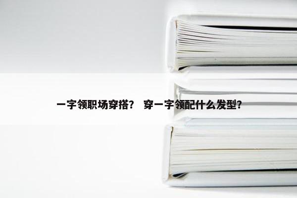 一字领职场穿搭？ 穿一字领配什么发型？