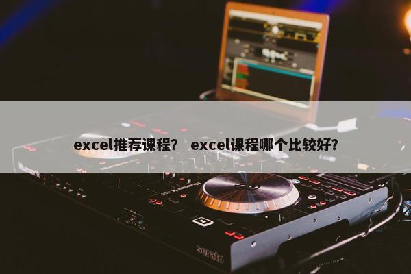 excel推荐课程？ excel课程哪个比较好？