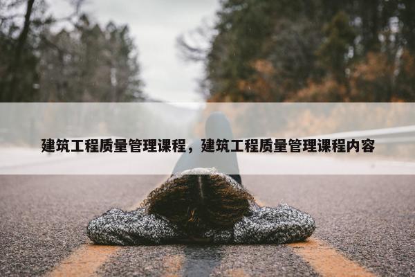 建筑工程质量管理课程，建筑工程质量管理课程内容
