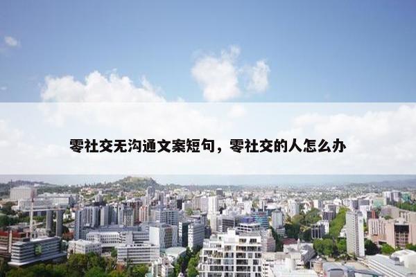 零社交无沟通文案短句，零社交的人怎么办