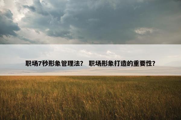 职场7秒形象管理法？ 职场形象打造的重要性？