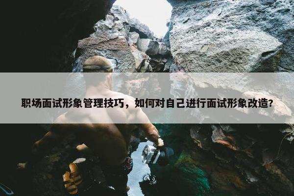 职场面试形象管理技巧，如何对自己进行面试形象改造?