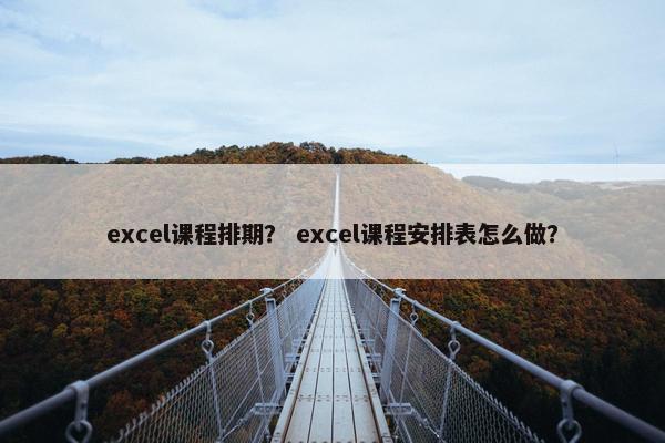 excel课程排期？ excel课程安排表怎么做？