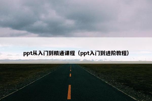 ppt从入门到精通课程（ppt入门到进阶教程）