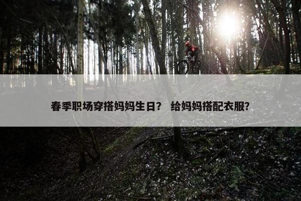 春季职场穿搭妈妈生日？ 给妈妈搭配衣服？