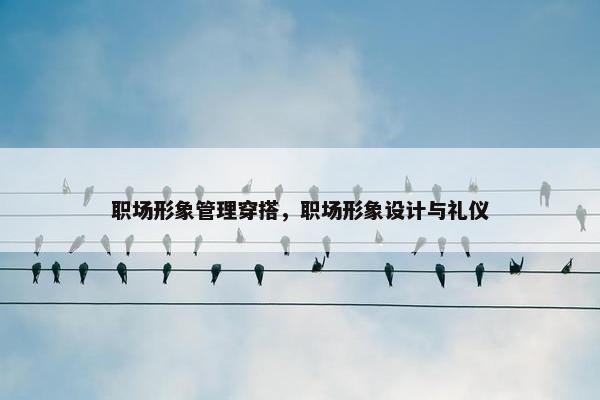 职场形象管理穿搭，职场形象设计与礼仪