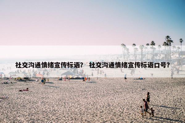 社交沟通情绪宣传标语？ 社交沟通情绪宣传标语口号？