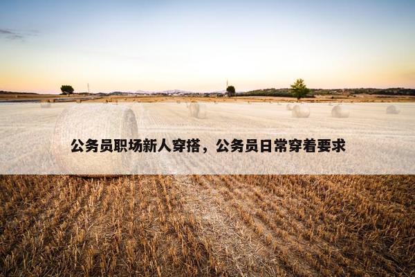 公务员职场新人穿搭，公务员日常穿着要求