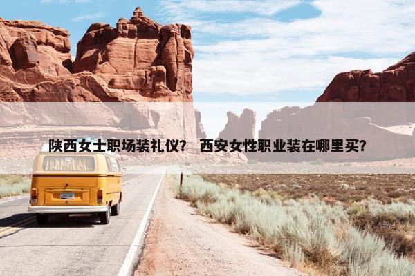 陕西女士职场装礼仪？ 西安女性职业装在哪里买？