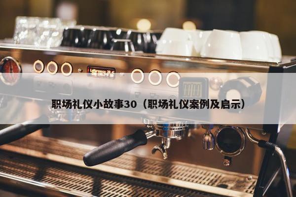职场礼仪小故事30（职场礼仪案例及启示）
