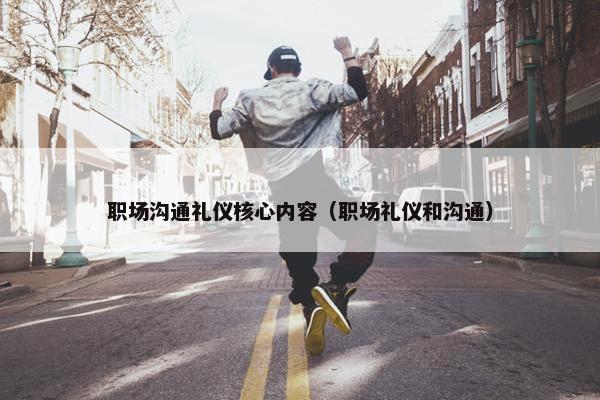 职场沟通礼仪核心内容（职场礼仪和沟通）