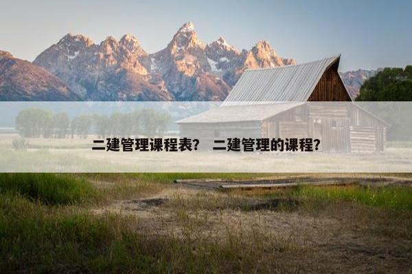 二建管理课程表？ 二建管理的课程？