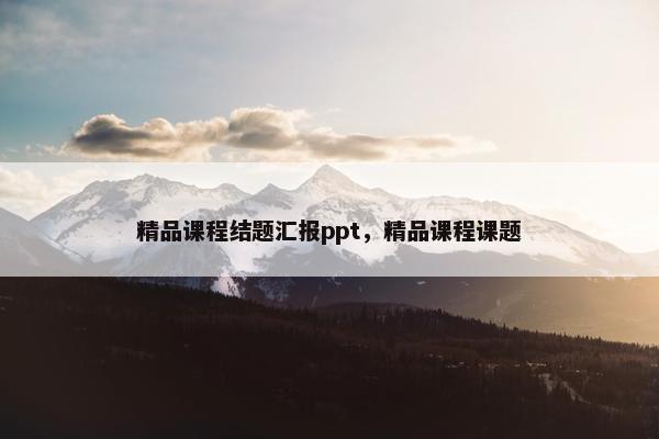 精品课程结题汇报ppt，精品课程课题