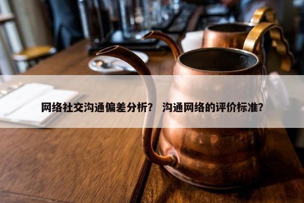网络社交沟通偏差分析？ 沟通网络的评价标准？