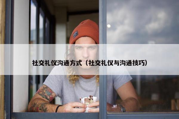 社交礼仪沟通方式（社交礼仪与沟通技巧）