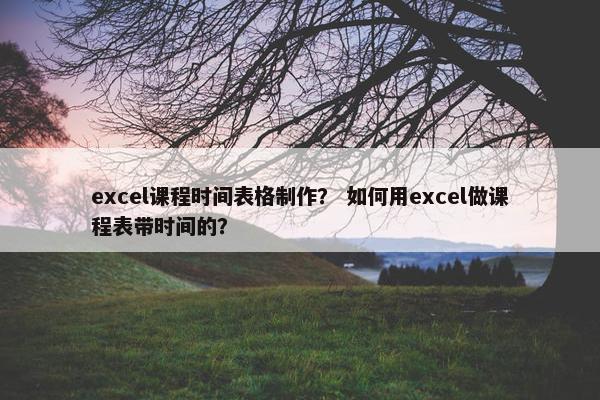 excel课程时间表格制作？ 如何用excel做课程表带时间的？