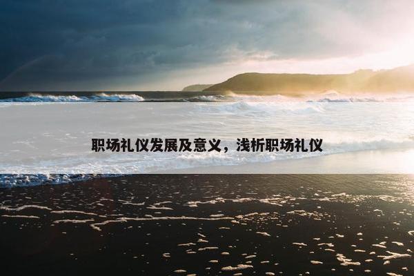 职场礼仪发展及意义，浅析职场礼仪