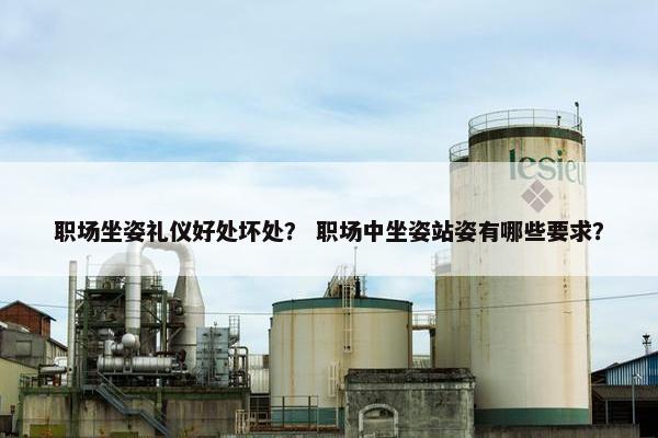 职场坐姿礼仪好处坏处？ 职场中坐姿站姿有哪些要求？