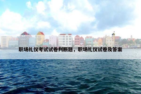 职场礼仪考试试卷判断题，职场礼仪试卷及答案