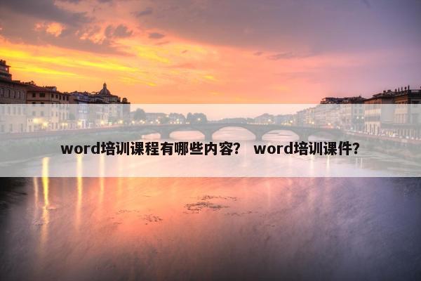 word培训课程有哪些内容？ word培训课件？