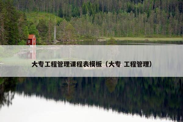 大专工程管理课程表模板（大专 工程管理）