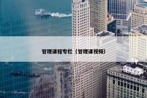 管理课程专栏（管理课视频）