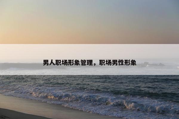 男人职场形象管理，职场男性形象