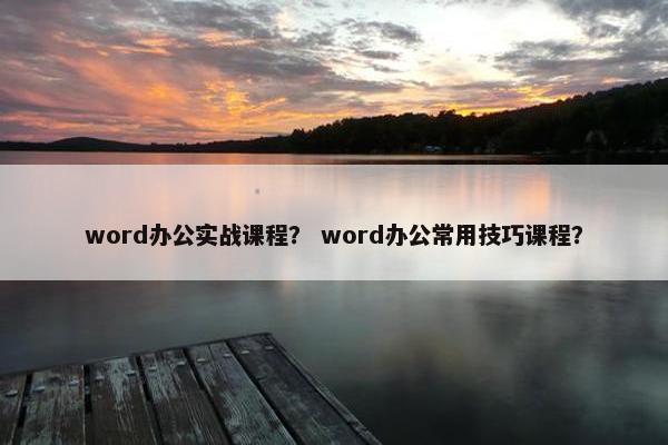 word办公实战课程？ word办公常用技巧课程？