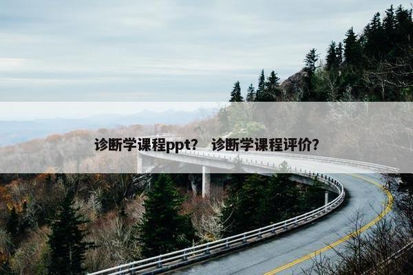 诊断学课程ppt？ 诊断学课程评价？