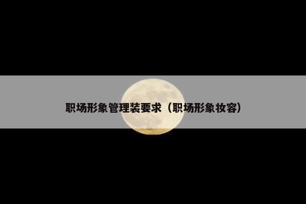 职场形象管理装要求（职场形象妆容）