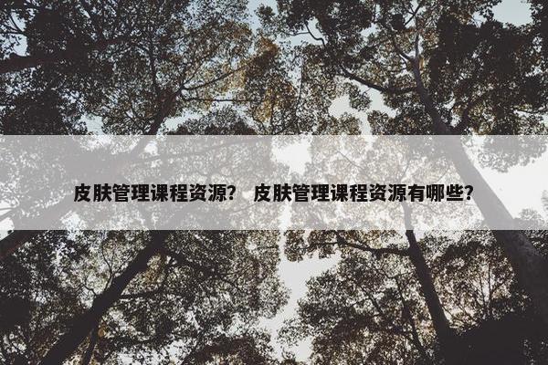 皮肤管理课程资源？ 皮肤管理课程资源有哪些？
