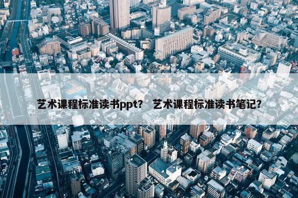艺术课程标准读书ppt？ 艺术课程标准读书笔记？