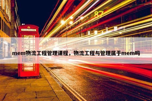 mem物流工程管理课程，物流工程与管理属于mem吗