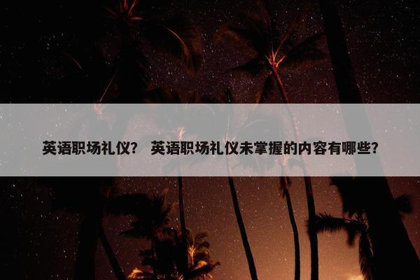 英语职场礼仪？ 英语职场礼仪未掌握的内容有哪些？