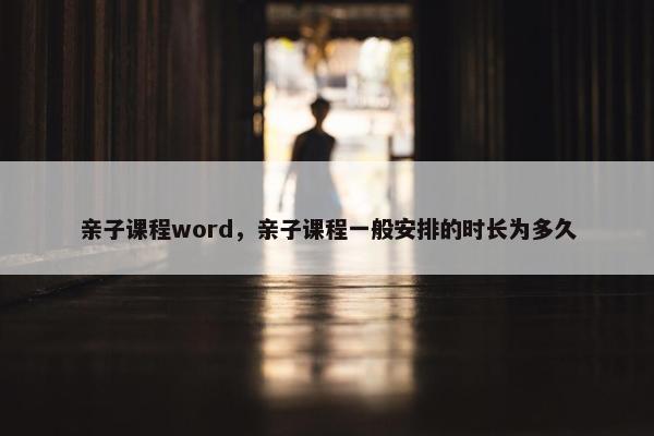 亲子课程word，亲子课程一般安排的时长为多久