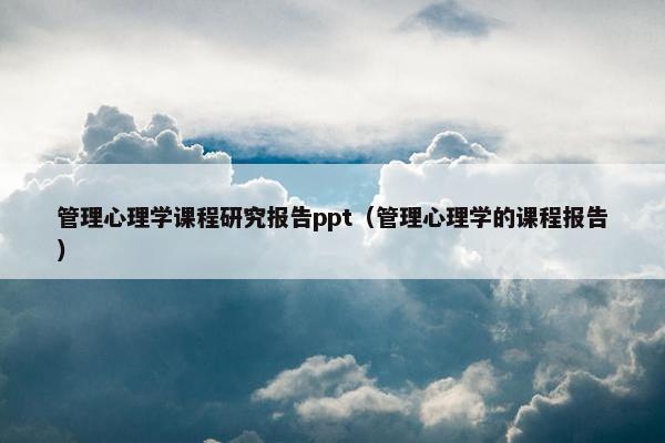 管理心理学课程研究报告ppt（管理心理学的课程报告）