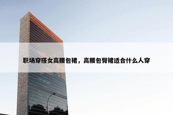 职场穿搭女高腰包裙，高腰包臀裙适合什么人穿