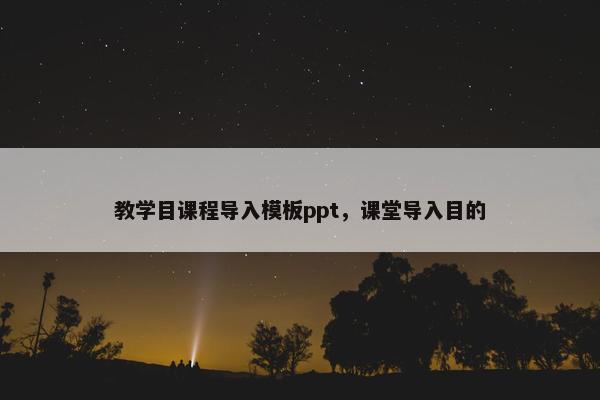 教学目课程导入模板ppt，课堂导入目的