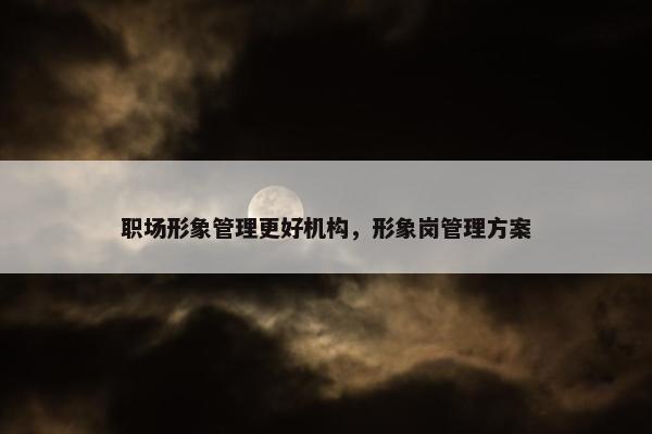 职场形象管理更好机构，形象岗管理方案