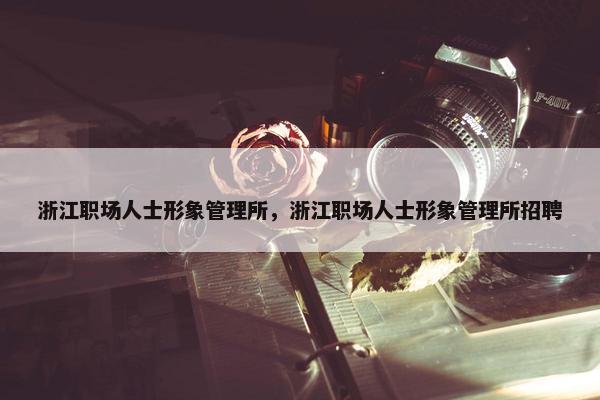 浙江职场人士形象管理所，浙江职场人士形象管理所招聘