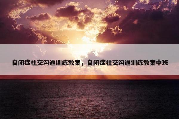自闭症社交沟通训练教案，自闭症社交沟通训练教案中班