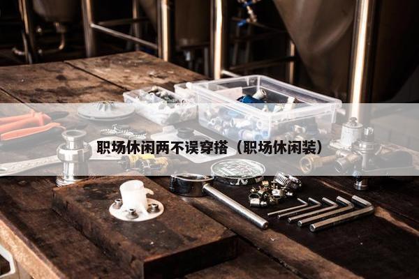 职场休闲两不误穿搭（职场休闲装）