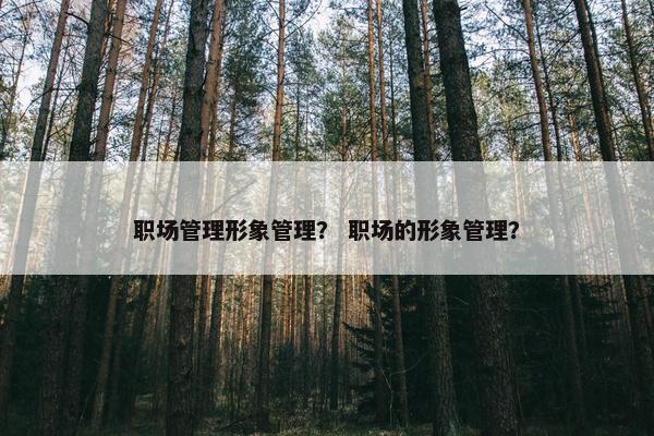 职场管理形象管理？ 职场的形象管理？