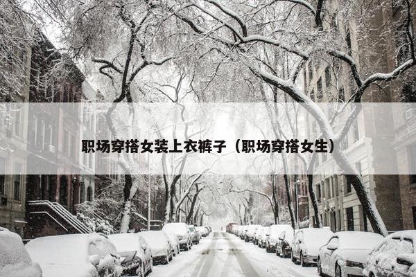 职场穿搭女装上衣裤子（职场穿搭女生）