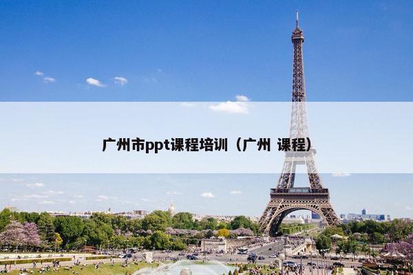 广州市ppt课程培训（广州 课程）