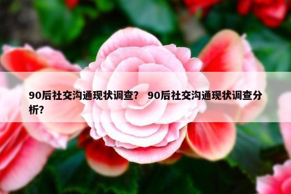 90后社交沟通现状调查？ 90后社交沟通现状调查分析？