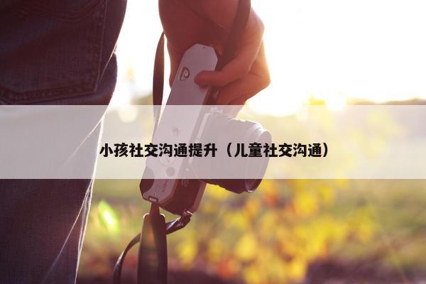 小孩社交沟通提升（儿童社交沟通）